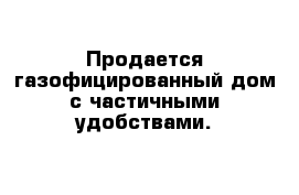 Продается газофицированный дом с частичными удобствами.